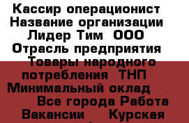 Кассир-операционист › Название организации ­ Лидер Тим, ООО › Отрасль предприятия ­ Товары народного потребления (ТНП) › Минимальный оклад ­ 24 000 - Все города Работа » Вакансии   . Курская обл.